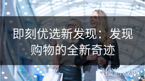 即刻优选新发现:发现购物的全新奇迹 即刻优选新发现:发现购物的全新奇迹