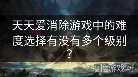 天天爱消除游戏中的难度选择有没有多个级别? 天天爱消除游戏中的难度选择有没有多个级别?