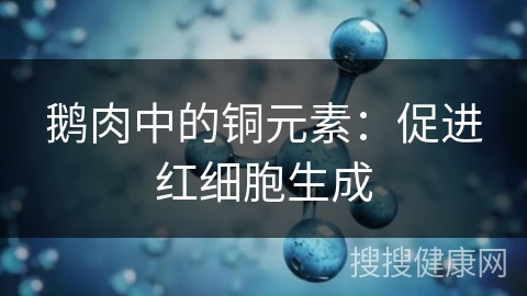 鹅肉中的铜元素：促进红细胞生成