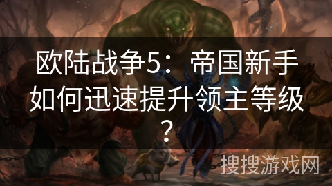 欧陆战争5：帝国新手如何迅速提升领主等级？