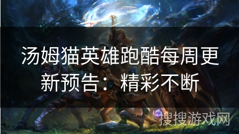 汤姆猫英雄跑酷每周更新预告：精彩不断