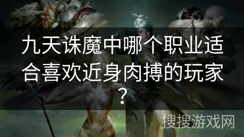 九天诛魔中哪个职业适合喜欢近身肉搏的玩家？