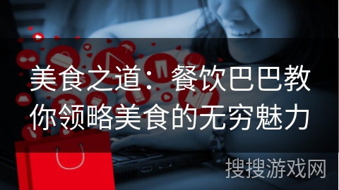 美食之道：餐饮巴巴教你领略美食的无穷魅力