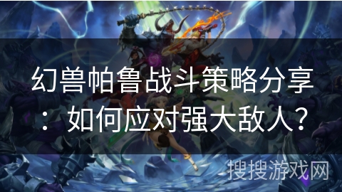 幻兽帕鲁战斗策略分享：如何应对强大敌人？