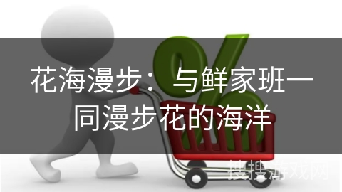花海漫步：与鲜家班一同漫步花的海洋