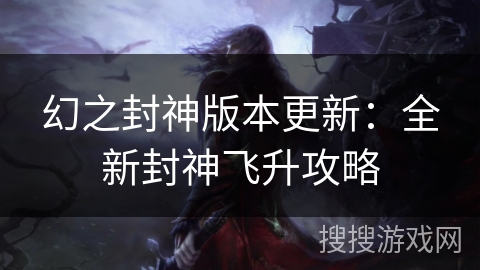 幻之封神版本更新：全新封神飞升攻略