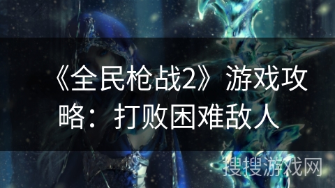 《全民枪战2》游戏攻略：打败困难敌人