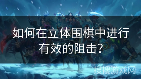 如何在立体围棋中进行有效的阻击？