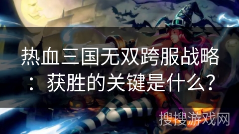 热血三国无双跨服战略：获胜的关键是什么？