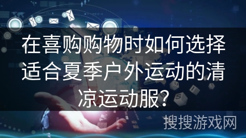 在喜购购物时如何选择适合夏季户外运动的清凉运动服？