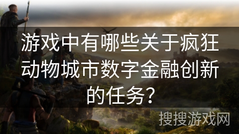 游戏中有哪些关于疯狂动物城市数字金融创新的任务？
