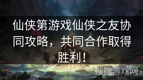 仙侠第游戏仙侠之友协同攻略，共同合作取得胜利！
