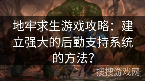 地牢求生游戏攻略：建立强大的后勤支持系统的方法？