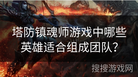 塔防镇魂师游戏中哪些英雄适合组成团队？