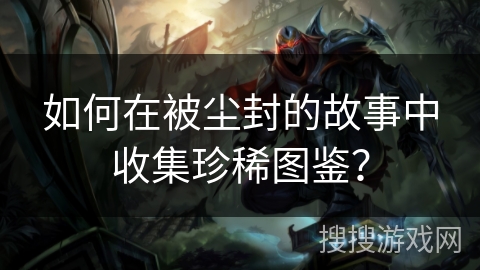 如何在被尘封的故事中收集珍稀图鉴？