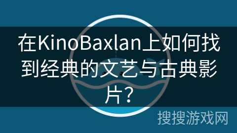 在KinoBaxlan上如何找到经典的文艺与古典影片？
