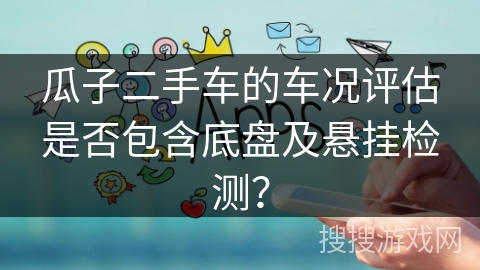 瓜子二手车的车况评估是否包含底盘及悬挂检测？