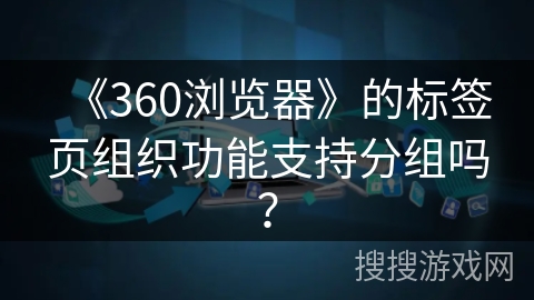 《360浏览器》的标签页组织功能支持分组吗？