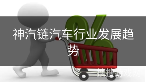 神汽链汽车行业发展趋势