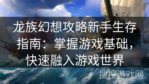 龙族幻想攻略新手生存指南：掌握游戏基础，快速融入游戏世界