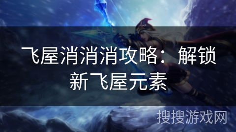 飞屋消消消攻略：解锁新飞屋元素