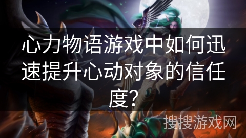 心力物语游戏中如何迅速提升心动对象的信任度？