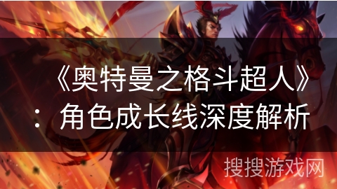 《奥特曼之格斗超人》：角色成长线深度解析