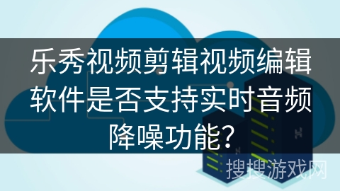 乐秀视频剪辑视频编辑软件是否支持实时音频降噪功能？