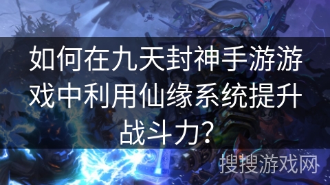 如何在九天封神手游游戏中利用仙缘系统提升战斗力？