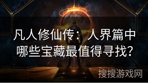 凡人修仙传：人界篇中哪些宝藏最值得寻找？