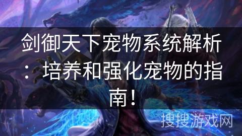 剑御天下宠物系统解析：培养和强化宠物的指南！