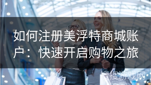 如何注册美浮特商城账户：快速开启购物之旅