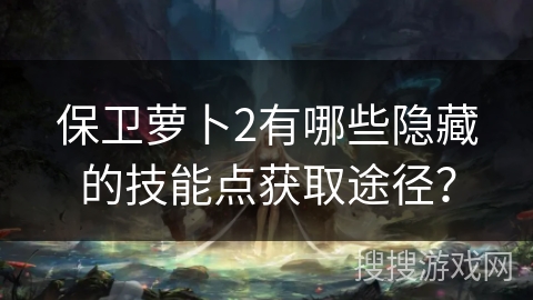 保卫萝卜2有哪些隐藏的技能点获取途径？