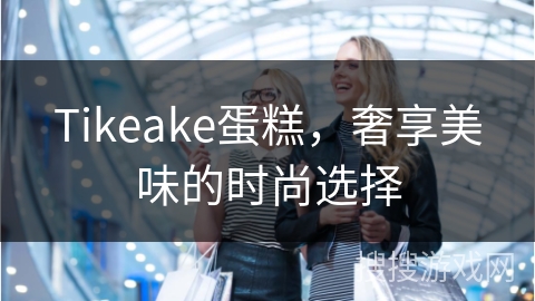 Tikeake蛋糕，奢享美味的时尚选择