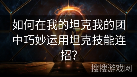 如何在我的坦克我的团中巧妙运用坦克技能连招? 如何在我的坦克我的团中巧妙运用坦克技能连招?
