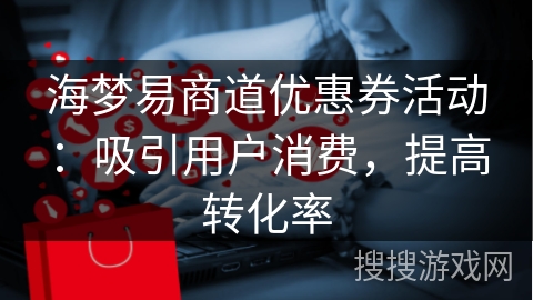 海梦易商道优惠券活动:吸引用户消费,提高转化率 海梦易商道优惠券活动:吸引用户消费,提高转化率