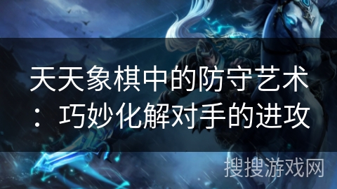 天天象棋中的防守艺术:巧妙化解对手的进攻 天天象棋中的防守艺术:巧妙化解对手的进攻