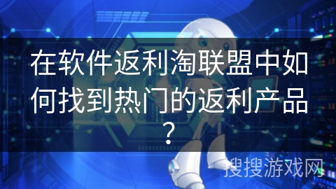 在软件返利淘联盟中如何找到热门的返利产品？