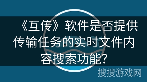 《互传》软件是否提供传输任务的实时文件内容搜索功能? 《互传》软件是否提供传输任务的实时文件内容搜索功能?