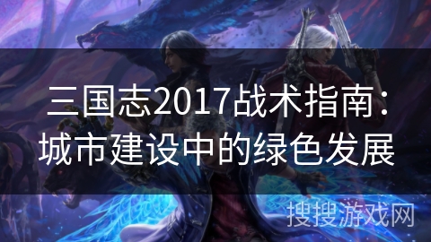 三国志2017战术指南：城市建设中的绿色发展