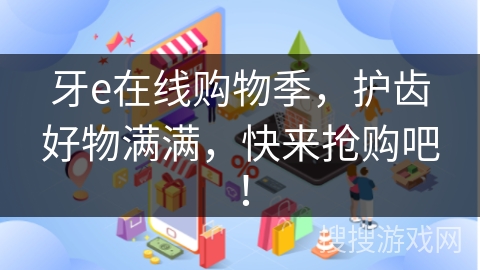 牙e在线购物季，护齿好物满满，快来抢购吧！