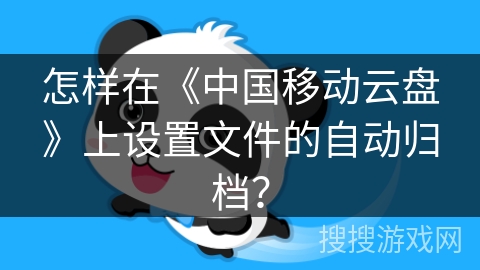 怎样在《中国移动云盘》上设置文件的自动归档? 怎样在《中国移动云盘》上设置文件的自动归档?