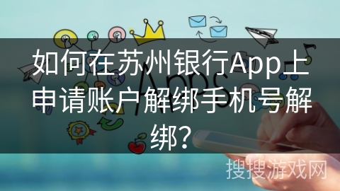 如何在苏州银行App上申请账户解绑手机号解绑？