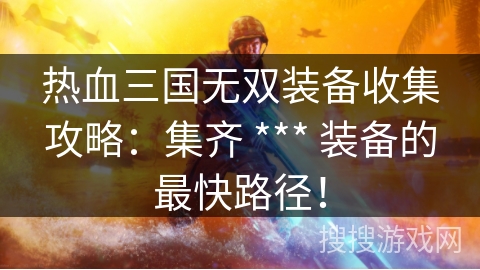 热血三国无双装备收集攻略：集齐 *** 装备的最快路径！