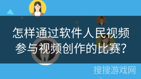 怎样通过软件人民视频参与视频创作的比赛? 怎样通过软件人民视频参与视频创作的比赛?