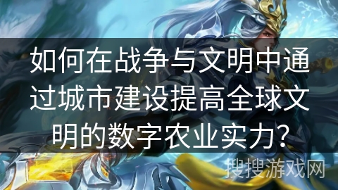 如何在战争与文明中通过城市建设提高全球文明的数字农业实力? 如何在战争与文明中通过城市建设提高全球文明的数字农业实力?