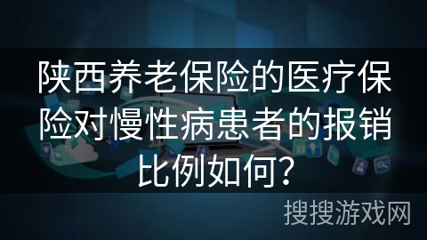 陕西养老保险的医疗保险对慢性病患者的报销比例如何? 陕西养老保险的医疗保险对慢性病患者的报销比例如何?