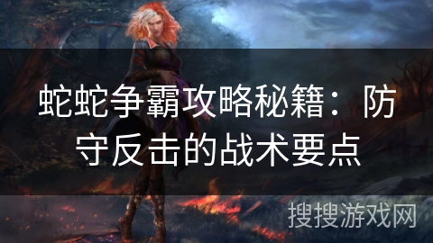 蛇蛇争霸攻略秘籍:防守反击的战术要点 蛇蛇争霸攻略秘籍:防守反击的战术要点