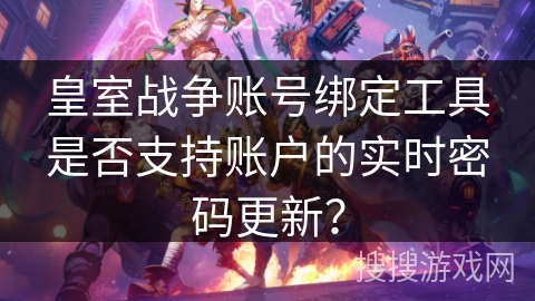 皇室战争账号绑定工具是否支持账户的实时密码更新？
