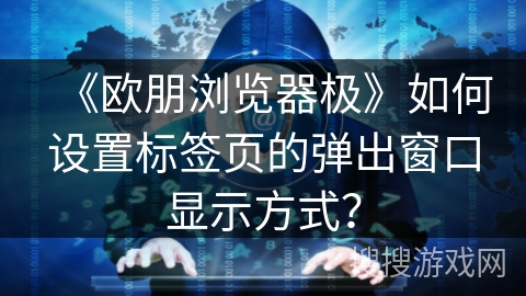 《欧朋浏览器极》如何设置标签页的弹出窗口显示方式？
